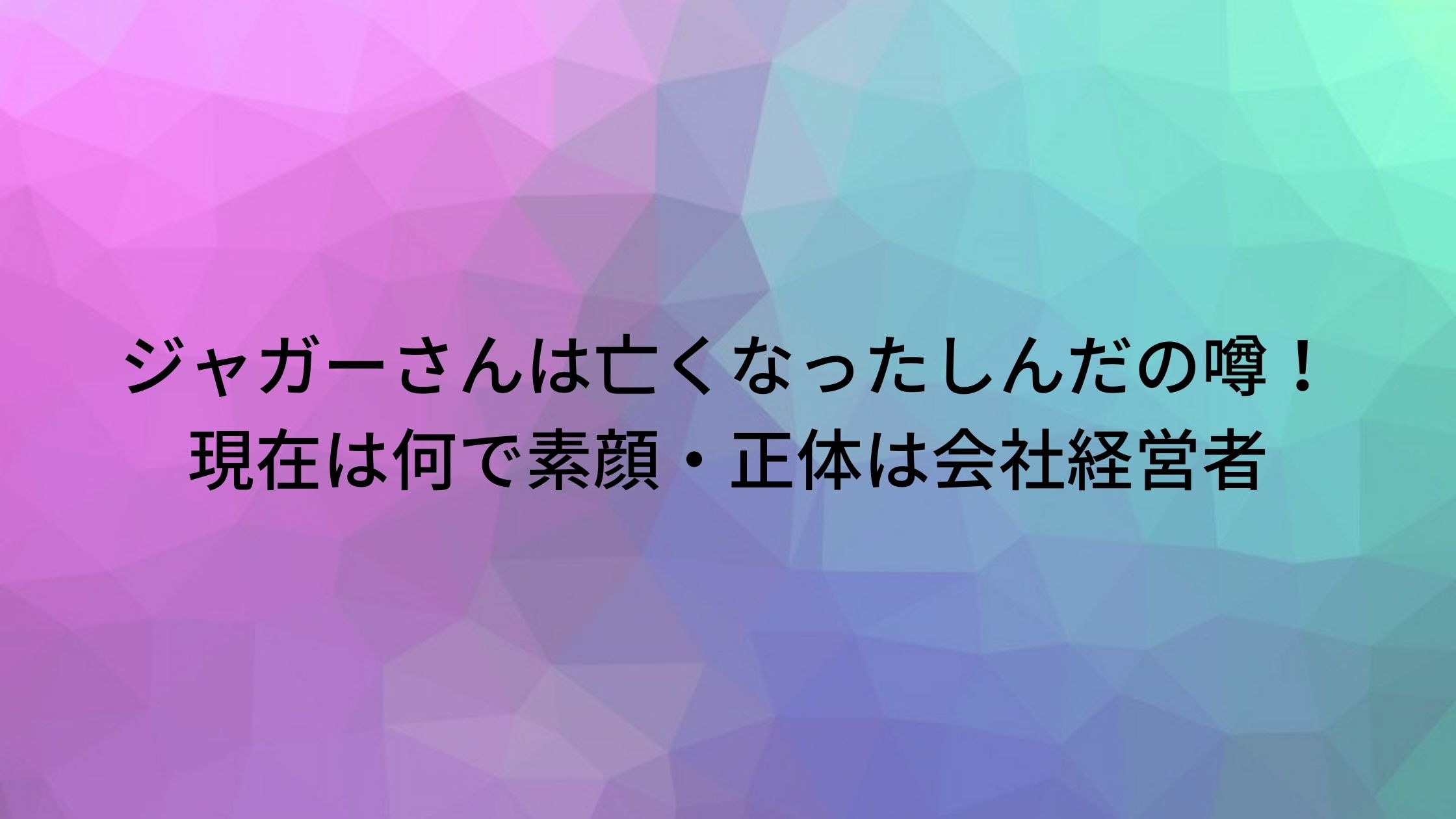 ジャガーさんは亡くなったしんだの噂 現在は何で素顔 正体は会社経営者 ぷらいむツリー