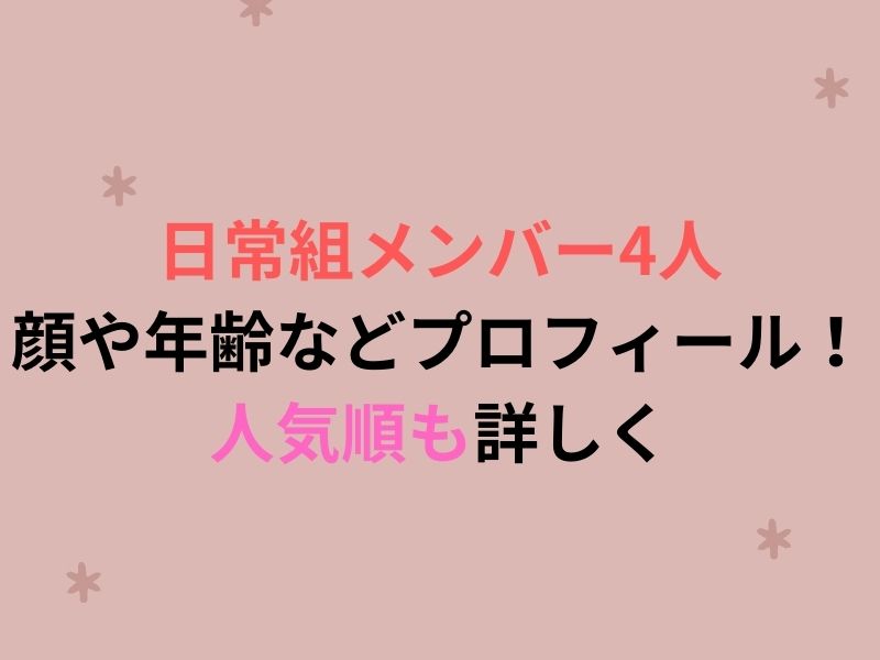 日常組メンバー4人の顔や年齢などプロフィール 人気順も詳しく ぷらいむツリー