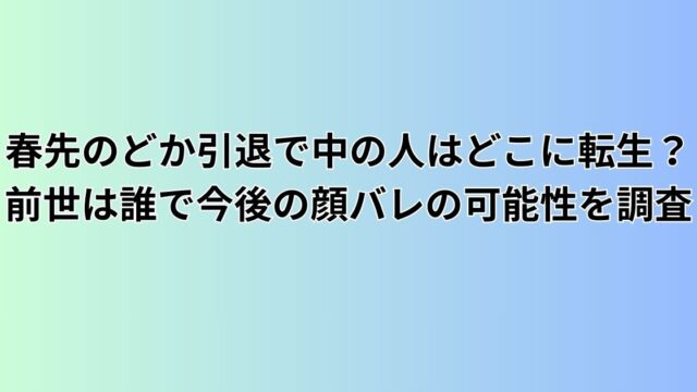 春先のどか引退で中の人はどこに転生？前世は誰で今後の顔バレの可能性を調査